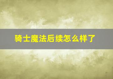 骑士魔法后续怎么样了