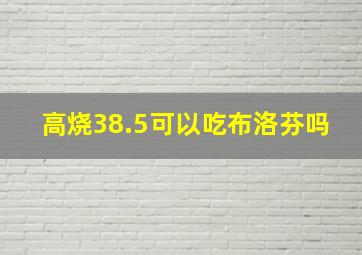 高烧38.5可以吃布洛芬吗