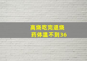 高烧吃完退烧药体温不到36