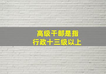 高级干部是指行政十三级以上