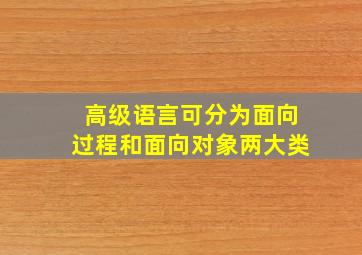 高级语言可分为面向过程和面向对象两大类