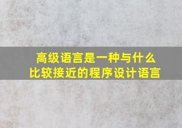 高级语言是一种与什么比较接近的程序设计语言