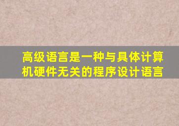 高级语言是一种与具体计算机硬件无关的程序设计语言