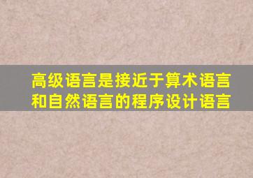 高级语言是接近于算术语言和自然语言的程序设计语言