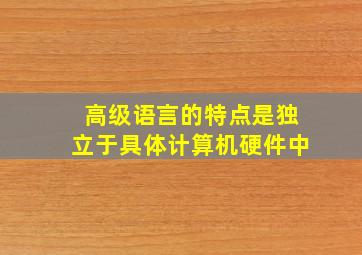 高级语言的特点是独立于具体计算机硬件中