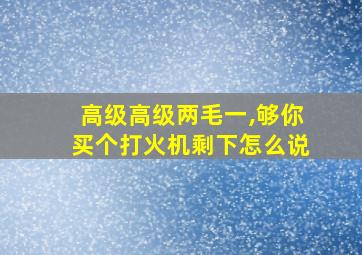 高级高级两毛一,够你买个打火机剩下怎么说