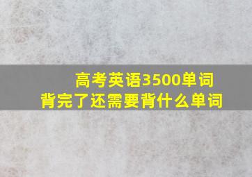 高考英语3500单词背完了还需要背什么单词