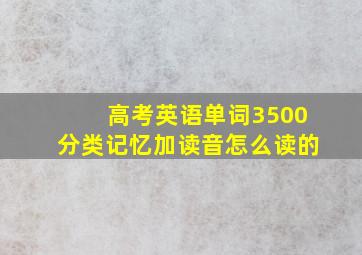 高考英语单词3500分类记忆加读音怎么读的