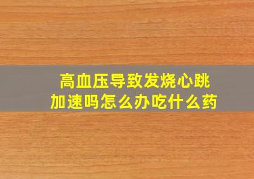 高血压导致发烧心跳加速吗怎么办吃什么药