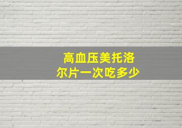 高血压美托洛尔片一次吃多少