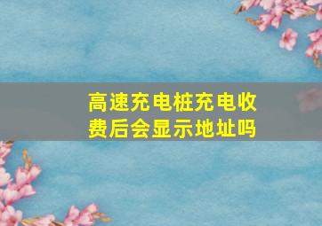 高速充电桩充电收费后会显示地址吗