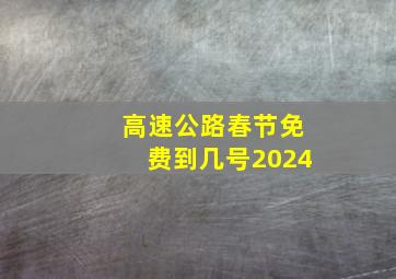 高速公路春节免费到几号2024