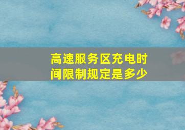 高速服务区充电时间限制规定是多少