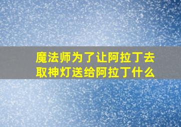 魔法师为了让阿拉丁去取神灯送给阿拉丁什么