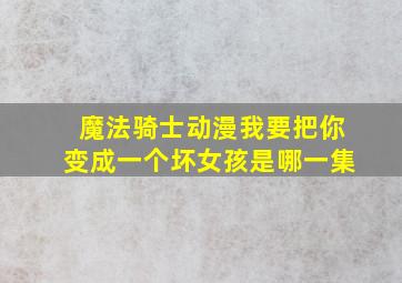 魔法骑士动漫我要把你变成一个坏女孩是哪一集