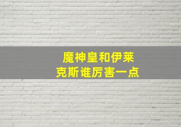 魔神皇和伊莱克斯谁厉害一点