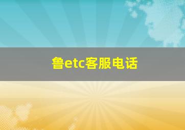 鲁etc客服电话