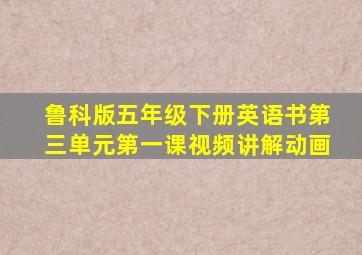 鲁科版五年级下册英语书第三单元第一课视频讲解动画