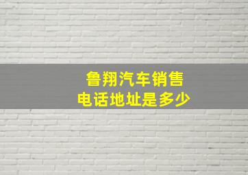 鲁翔汽车销售电话地址是多少