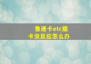 鲁通卡etc插卡没反应怎么办