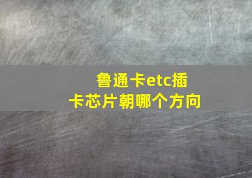 鲁通卡etc插卡芯片朝哪个方向