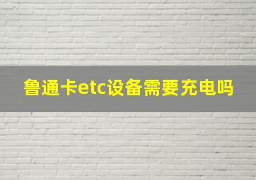 鲁通卡etc设备需要充电吗