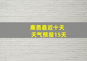 鹿邑最近十天天气预报15天