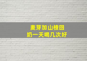 麦芽加山楂回奶一天喝几次好