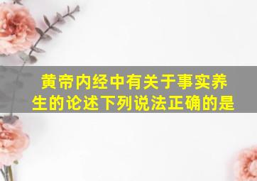 黄帝内经中有关于事实养生的论述下列说法正确的是