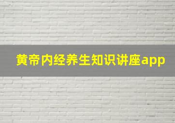 黄帝内经养生知识讲座app