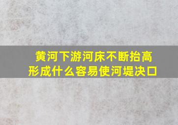 黄河下游河床不断抬高形成什么容易使河堤决口