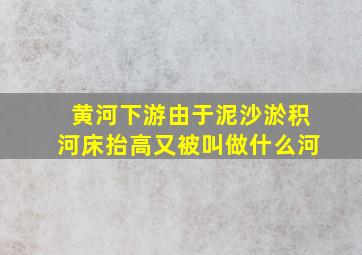 黄河下游由于泥沙淤积河床抬高又被叫做什么河