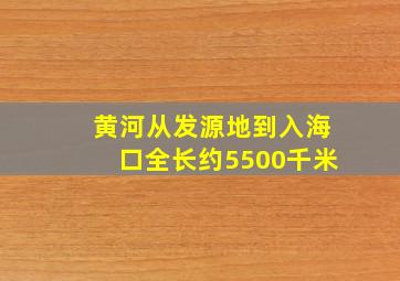 黄河从发源地到入海口全长约5500千米