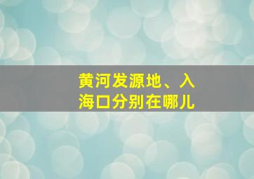 黄河发源地、入海口分别在哪儿