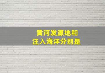 黄河发源地和注入海洋分别是