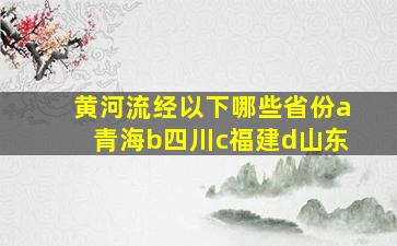 黄河流经以下哪些省份a青海b四川c福建d山东