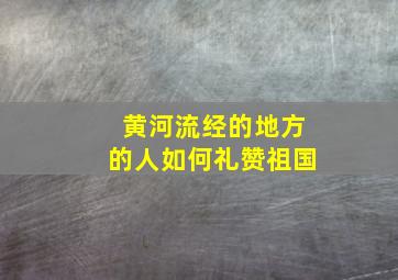 黄河流经的地方的人如何礼赞祖国