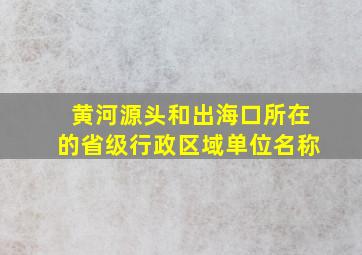 黄河源头和出海口所在的省级行政区域单位名称