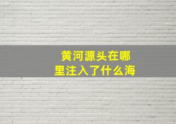 黄河源头在哪里注入了什么海