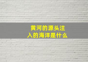 黄河的源头注入的海洋是什么