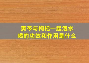 黄芩与枸杞一起泡水喝的功效和作用是什么