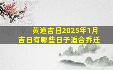 黄道吉日2025年1月吉日有哪些日子适合乔迁