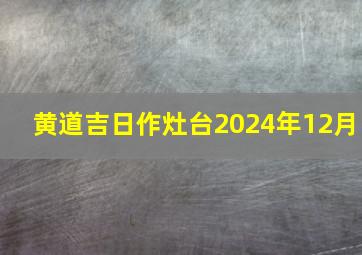 黄道吉日作灶台2024年12月