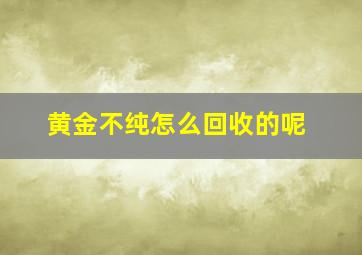 黄金不纯怎么回收的呢