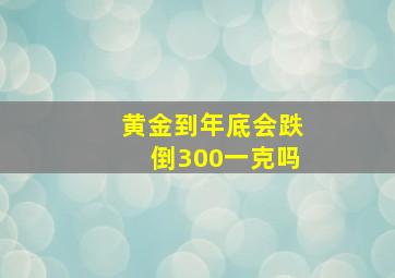 黄金到年底会跌倒300一克吗