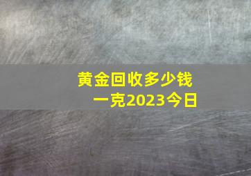 黄金回收多少钱一克2023今日