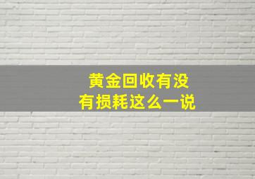 黄金回收有没有损耗这么一说