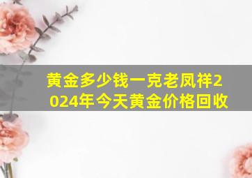 黄金多少钱一克老凤祥2024年今天黄金价格回收