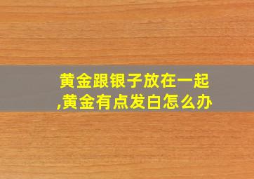 黄金跟银子放在一起,黄金有点发白怎么办