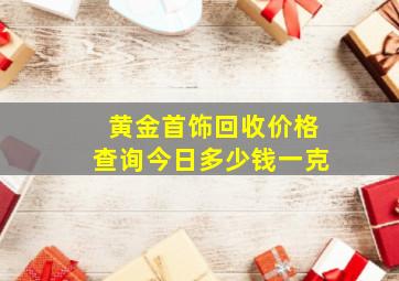 黄金首饰回收价格查询今日多少钱一克